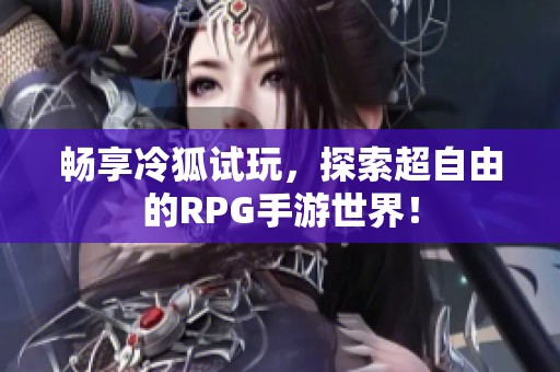 畅享冷狐试玩，探索超自由的RPG手游世界！