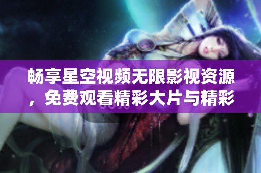 畅享星空视频无限影视资源，免费观看精彩大片与精彩短片