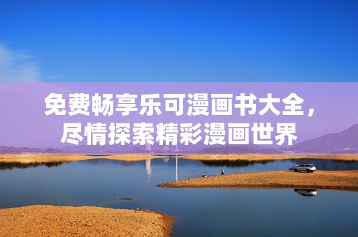 免费畅享乐可漫画书大全，尽情探索精彩漫画世界