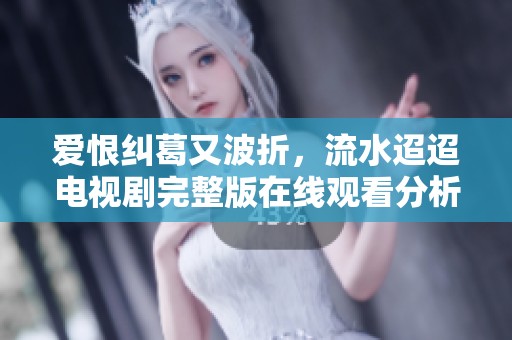 爱恨纠葛又波折，流水迢迢电视剧完整版在线观看分析