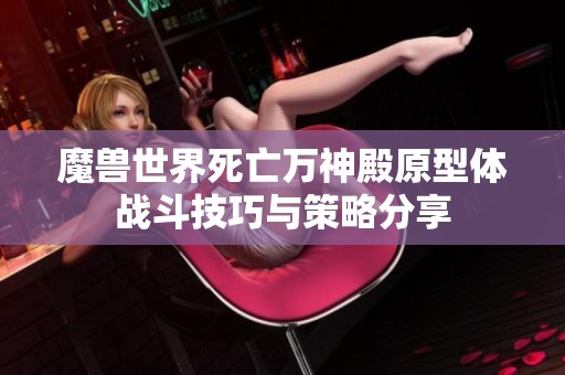 魔兽世界死亡万神殿原型体战斗技巧与策略分享