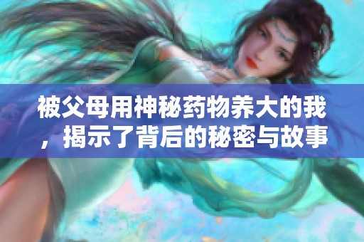 被父母用神秘药物养大的我，揭示了背后的秘密与故事
