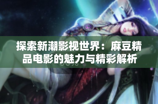 探索新潮影视世界：麻豆精品电影的魅力与精彩解析
