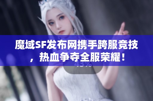 魔域SF发布网携手跨服竞技，热血争夺全服荣耀！