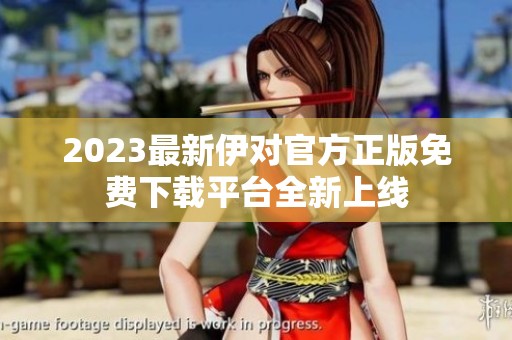 2023最新伊对官方正版免费下载平台全新上线