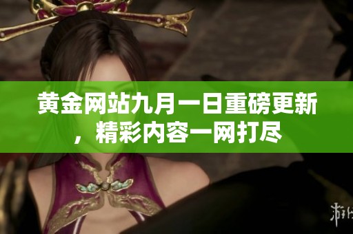 黄金网站九月一日重磅更新，精彩内容一网打尽
