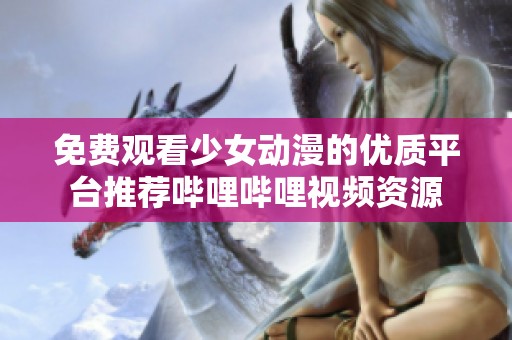 免费观看少女动漫的优质平台推荐哔哩哔哩视频资源