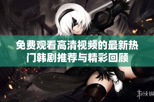 免费观看高清视频的最新热门韩剧推荐与精彩回顾