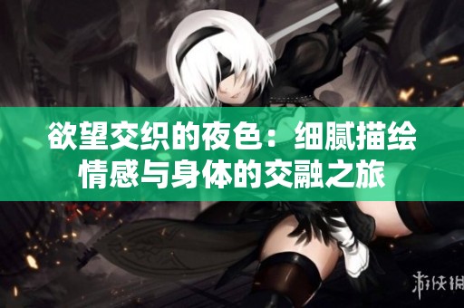 欲望交织的夜色：细腻描绘情感与身体的交融之旅