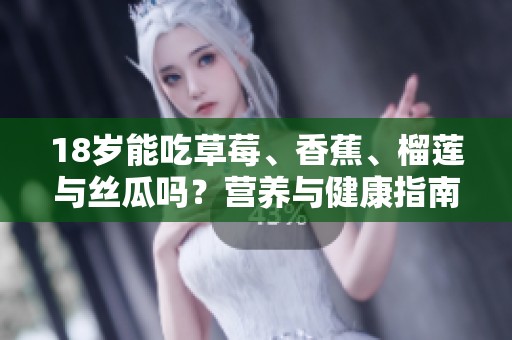 18岁能吃草莓、香蕉、榴莲与丝瓜吗？营养与健康指南