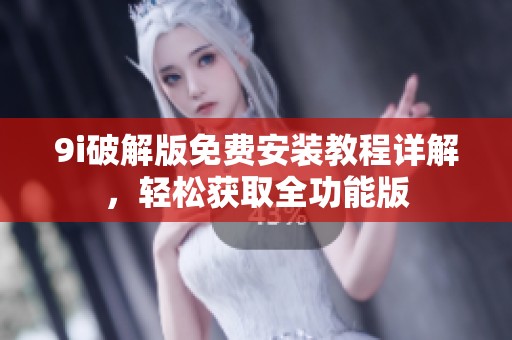 9i破解版免费安装教程详解，轻松获取全功能版