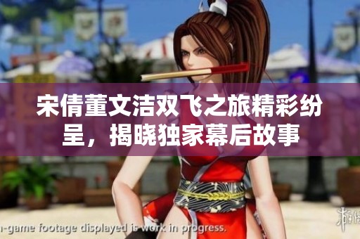 宋倩董文洁双飞之旅精彩纷呈，揭晓独家幕后故事