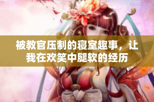 被教官压制的寝室趣事，让我在欢笑中腿软的经历