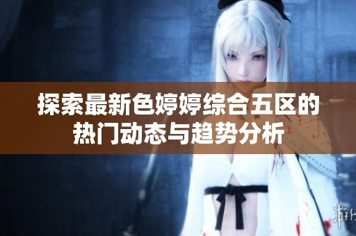 探索最新色婷婷综合五区的热门动态与趋势分析
