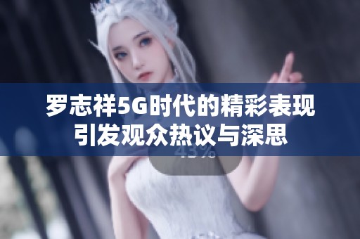 罗志祥5G时代的精彩表现引发观众热议与深思