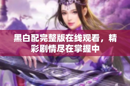 黑白配完整版在线观看，精彩剧情尽在掌握中