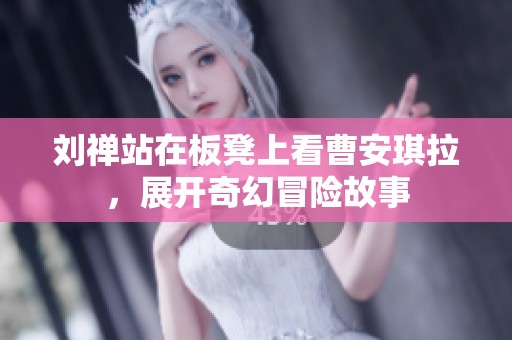 刘禅站在板凳上看曹安琪拉，展开奇幻冒险故事
