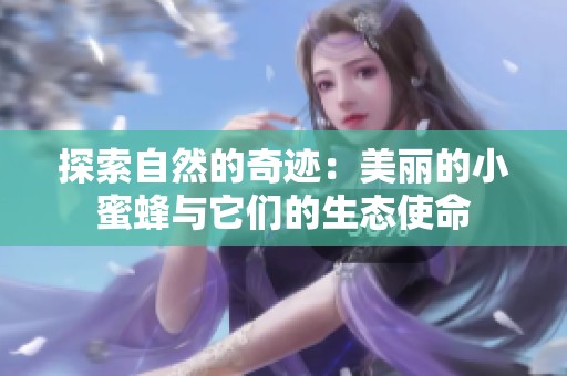 探索自然的奇迹：美丽的小蜜蜂与它们的生态使命