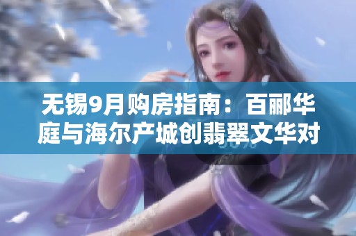 无锡9月购房指南：百郦华庭与海尔产城创翡翠文华对比分析