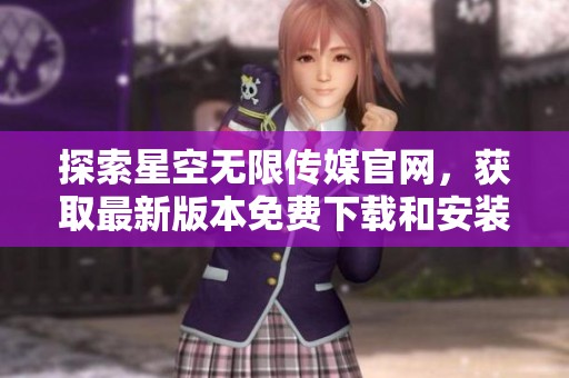 探索星空无限传媒官网，获取最新版本免费下载和安装指南
