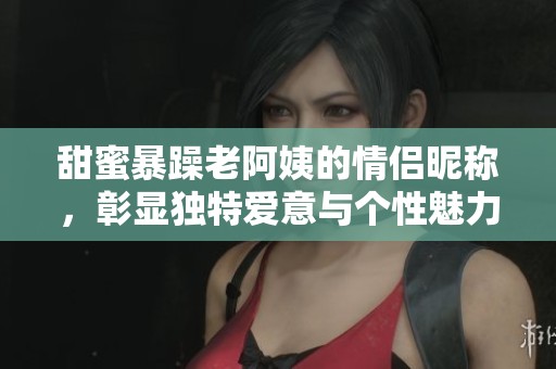 甜蜜暴躁老阿姨的情侣昵称，彰显独特爱意与个性魅力
