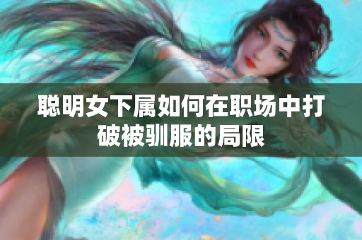 聪明女下属如何在职场中打破被驯服的局限