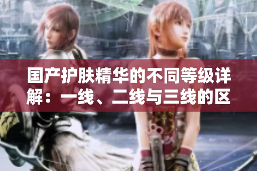 国产护肤精华的不同等级详解：一线、二线与三线的区别分析