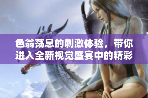 色翁荡息的刺激体验，带你进入全新视觉盛宴中的精彩片段