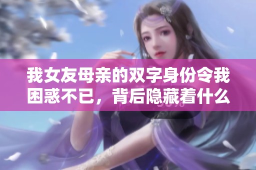 我女友母亲的双字身份令我困惑不已，背后隐藏着什么秘密？