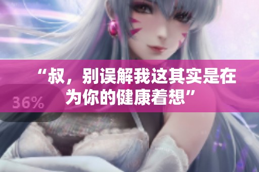 “叔，别误解我这其实是在为你的健康着想”