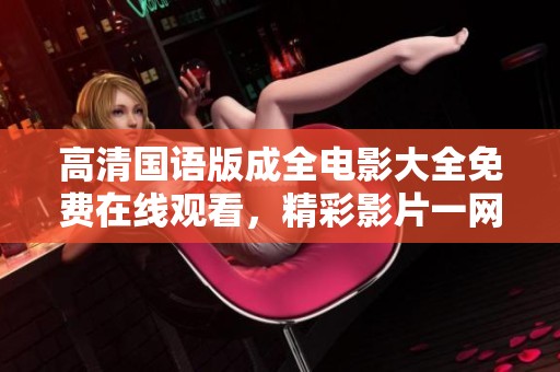 高清国语版成全电影大全免费在线观看，精彩影片一网打尽