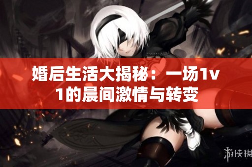 婚后生活大揭秘：一场1v1的晨间激情与转变