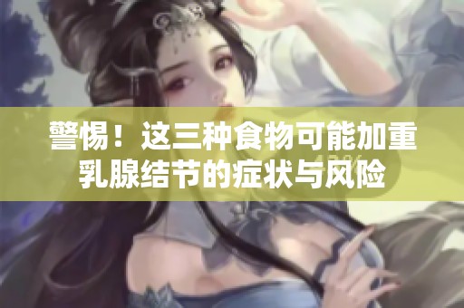 警惕！这三种食物可能加重乳腺结节的症状与风险