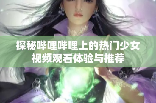 探秘哔哩哔哩上的热门少女视频观看体验与推荐