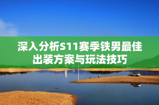 深入分析S11赛季铁男最佳出装方案与玩法技巧