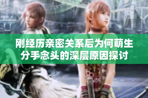 刚经历亲密关系后为何萌生分手念头的深层原因探讨