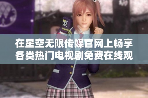 在星空无限传媒官网上畅享各类热门电视剧免费在线观看