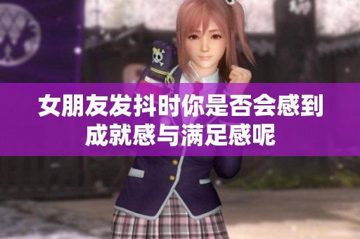 女朋友发抖时你是否会感到成就感与满足感呢