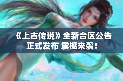 《上古传说》全新合区公告正式发布 震撼来袭！