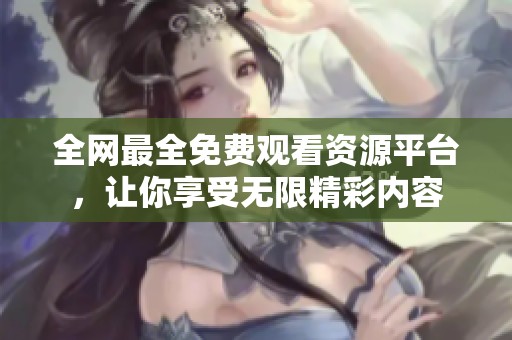 全网最全免费观看资源平台，让你享受无限精彩内容