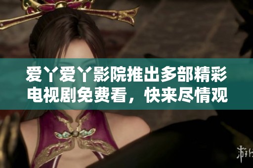 爱丫爱丫影院推出多部精彩电视剧免费看，快来尽情观赏吧！