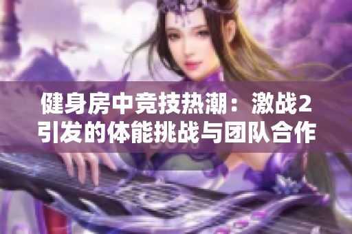 健身房中竞技热潮：激战2引发的体能挑战与团队合作