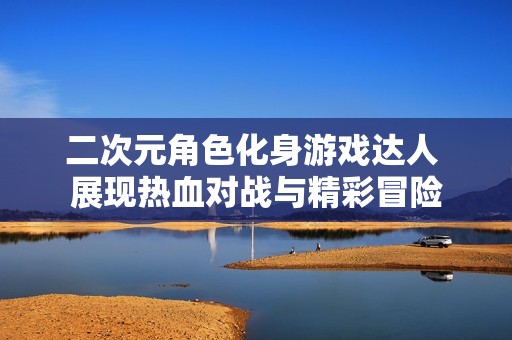 二次元角色化身游戏达人 展现热血对战与精彩冒险