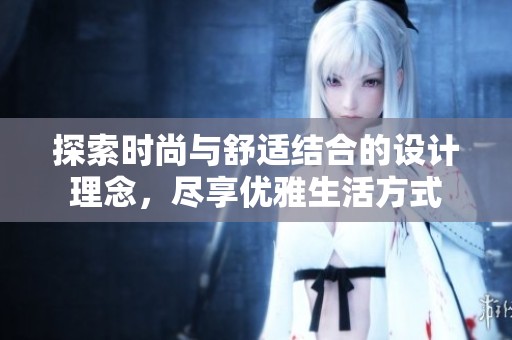 探索时尚与舒适结合的设计理念，尽享优雅生活方式