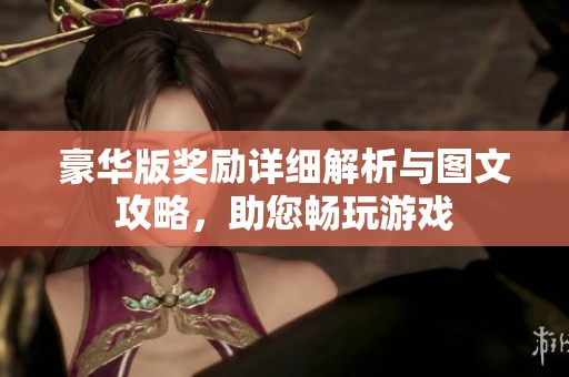 豪华版奖励详细解析与图文攻略，助您畅玩游戏