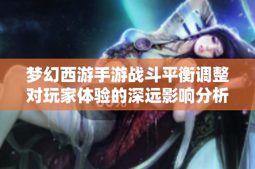 梦幻西游手游战斗平衡调整对玩家体验的深远影响分析