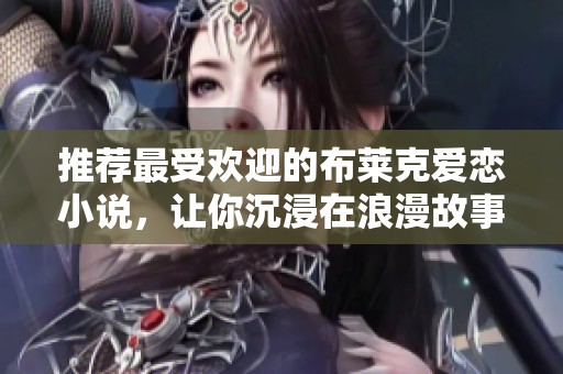 推荐最受欢迎的布莱克爱恋小说，让你沉浸在浪漫故事中