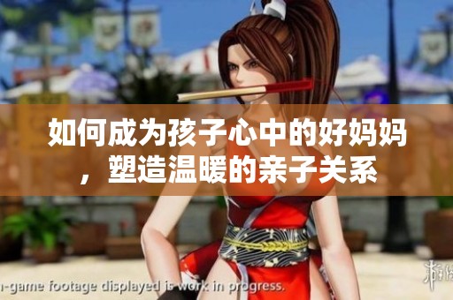 如何成为孩子心中的好妈妈，塑造温暖的亲子关系