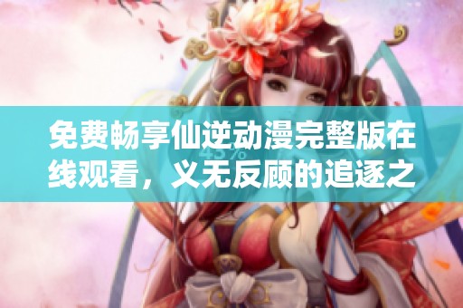 免费畅享仙逆动漫完整版在线观看，义无反顾的追逐之旅