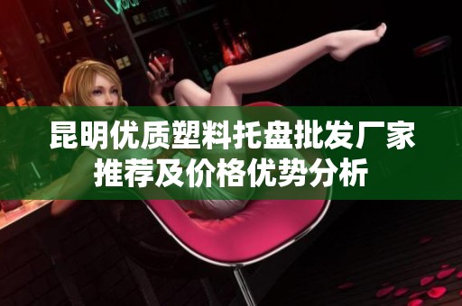 昆明优质塑料托盘批发厂家推荐及价格优势分析